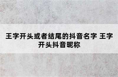 王字开头或者结尾的抖音名字 王字开头抖音昵称